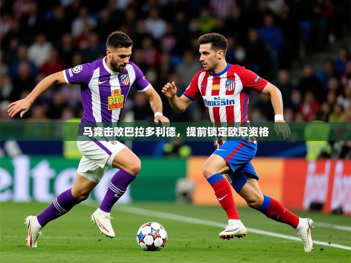 2025九游娱乐官网入口马竞击败巴拉多利德，提前锁定欧冠资格