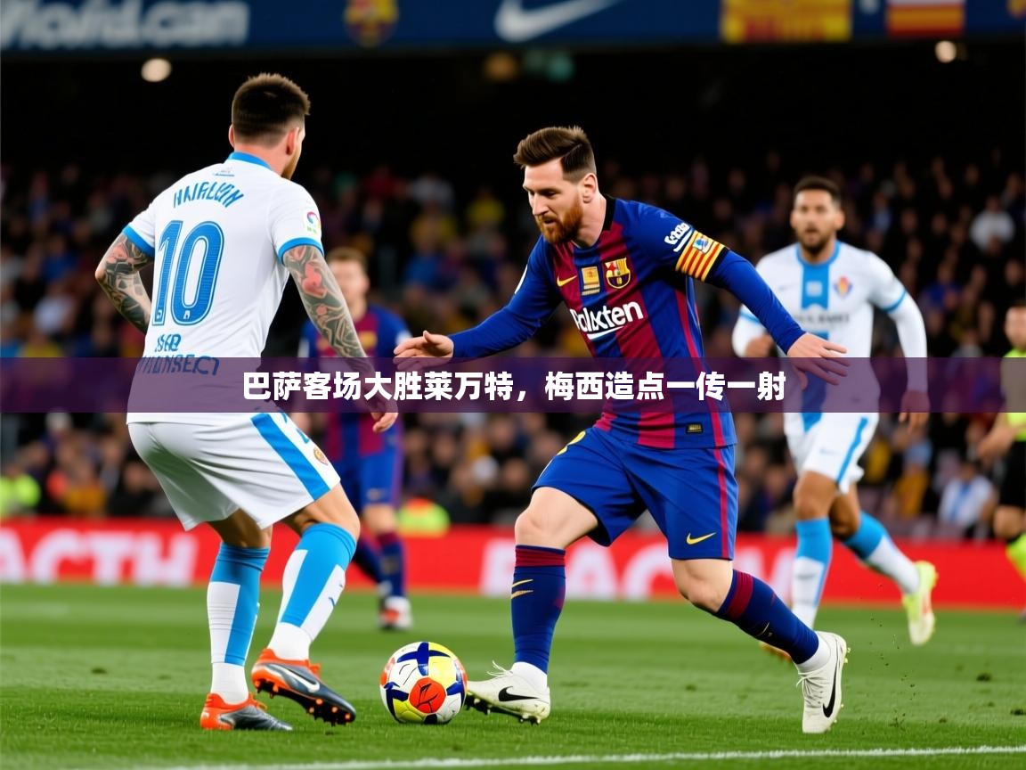 2025九游娱乐官网入口网页版巴萨客场大胜莱万特，梅西造点一传一射