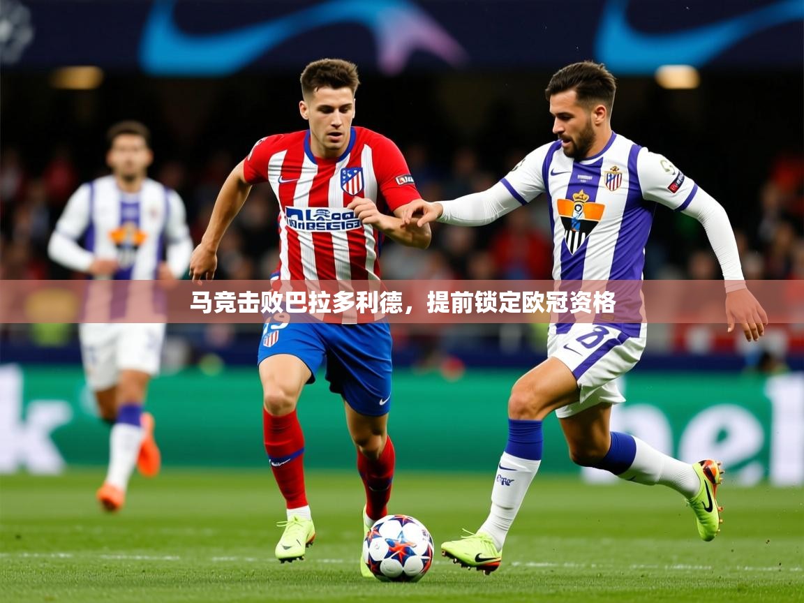 2025九游娱乐入口官网马竞击败巴拉多利德，提前锁定欧冠资格