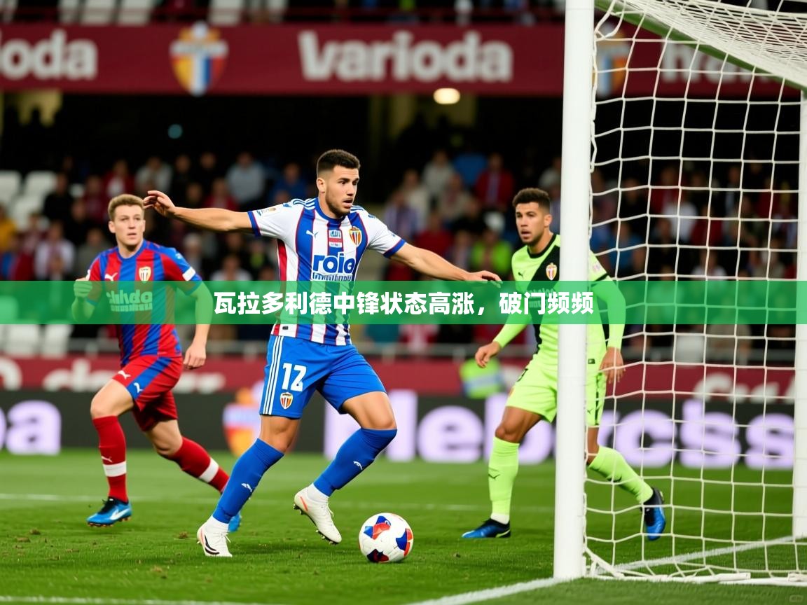 2025九游娱乐平台瓦拉多利德中锋状态高涨，破门频频