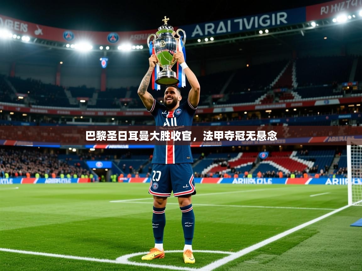 2025九游娱乐官网入口官方巴黎圣日耳曼大胜收官，法甲夺冠无悬念