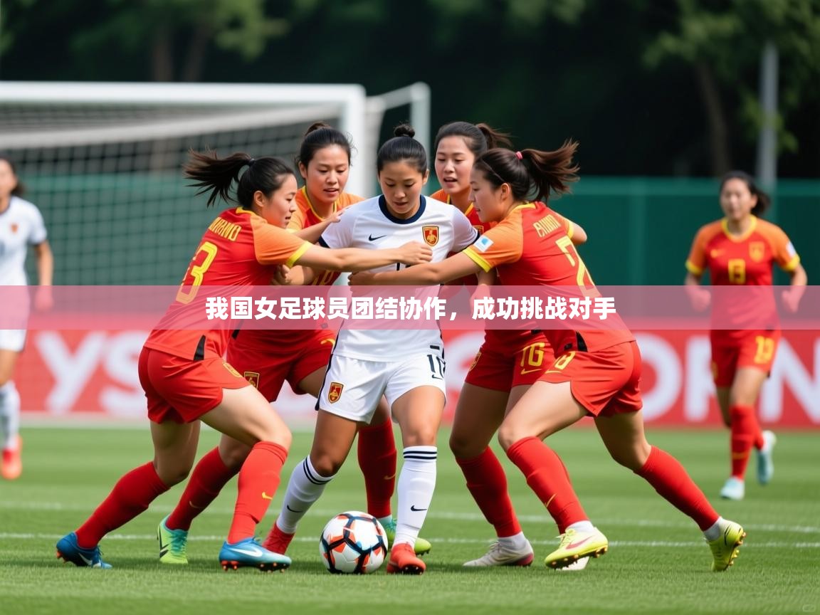 2025九游娱乐(中国)官方网站我国女足球员团结协作，成功挑战对手