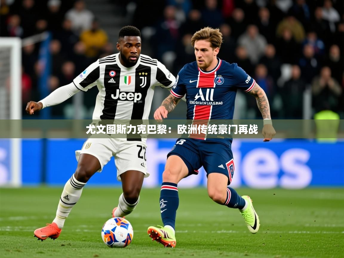 2025九游娱乐官网入口官方正版尤文图斯力克巴黎：欧洲传统豪门再战