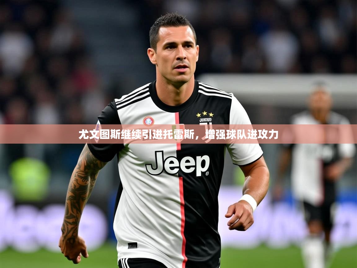 2025九游娱乐官网登录入口尤文图斯继续引进托雷斯，增强球队进攻力