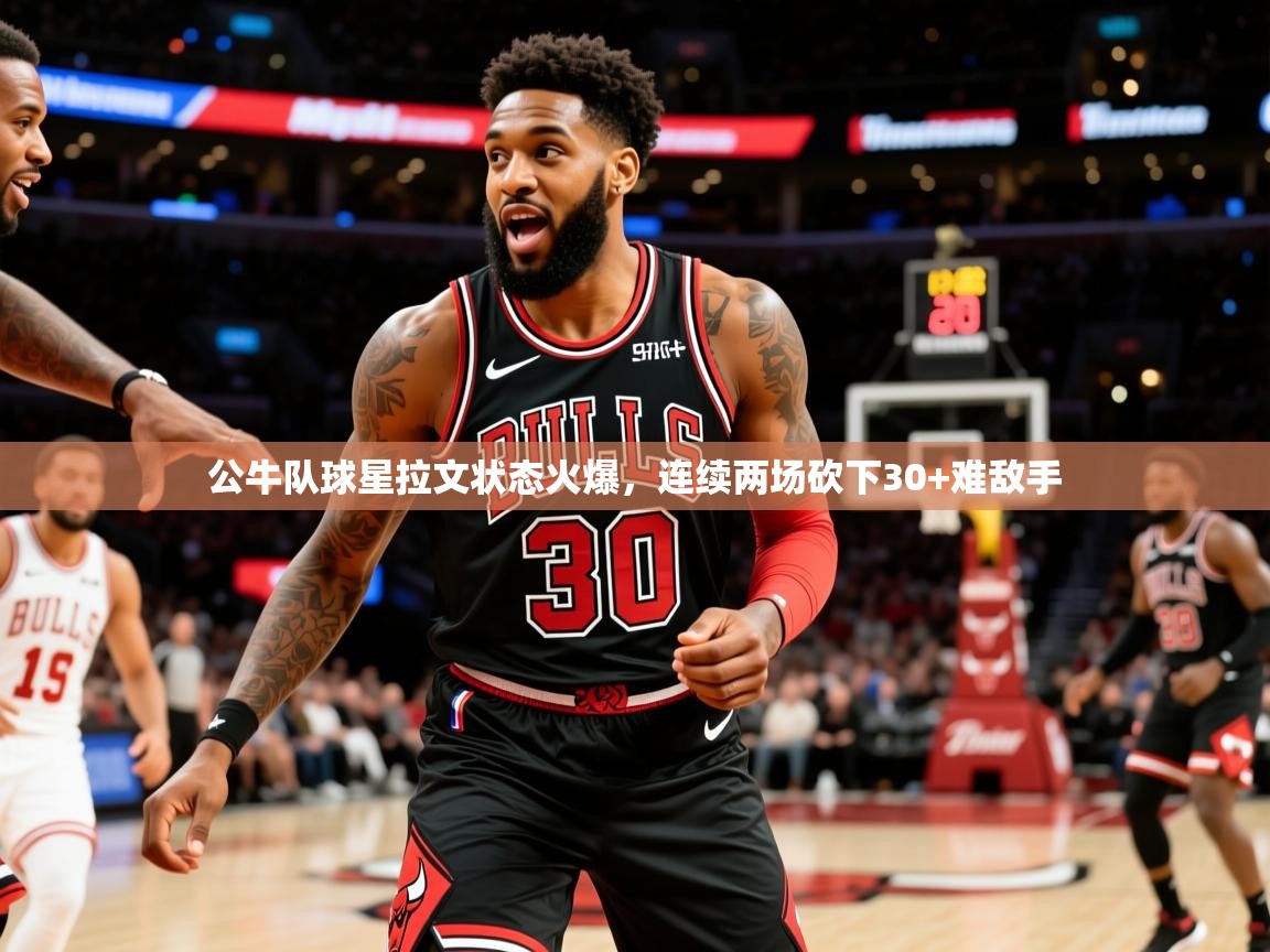 2025九游娱乐官网入口官方正版公牛队球星拉文状态火爆，连续两场砍下30+难敌手