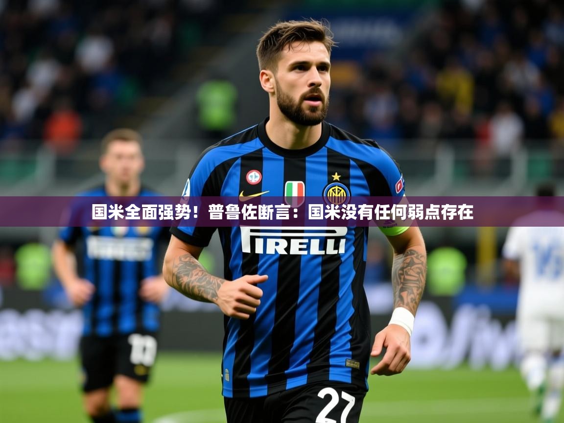 2025九游娱乐官方网站国米全面强势！普鲁佐断言：国米没有任何弱点存在