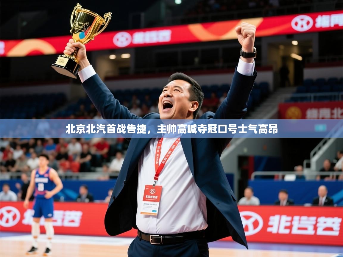 2025九游娱乐app官方入口北京北汽首战告捷，主帅高喊夺冠口号士气高昂  第1张