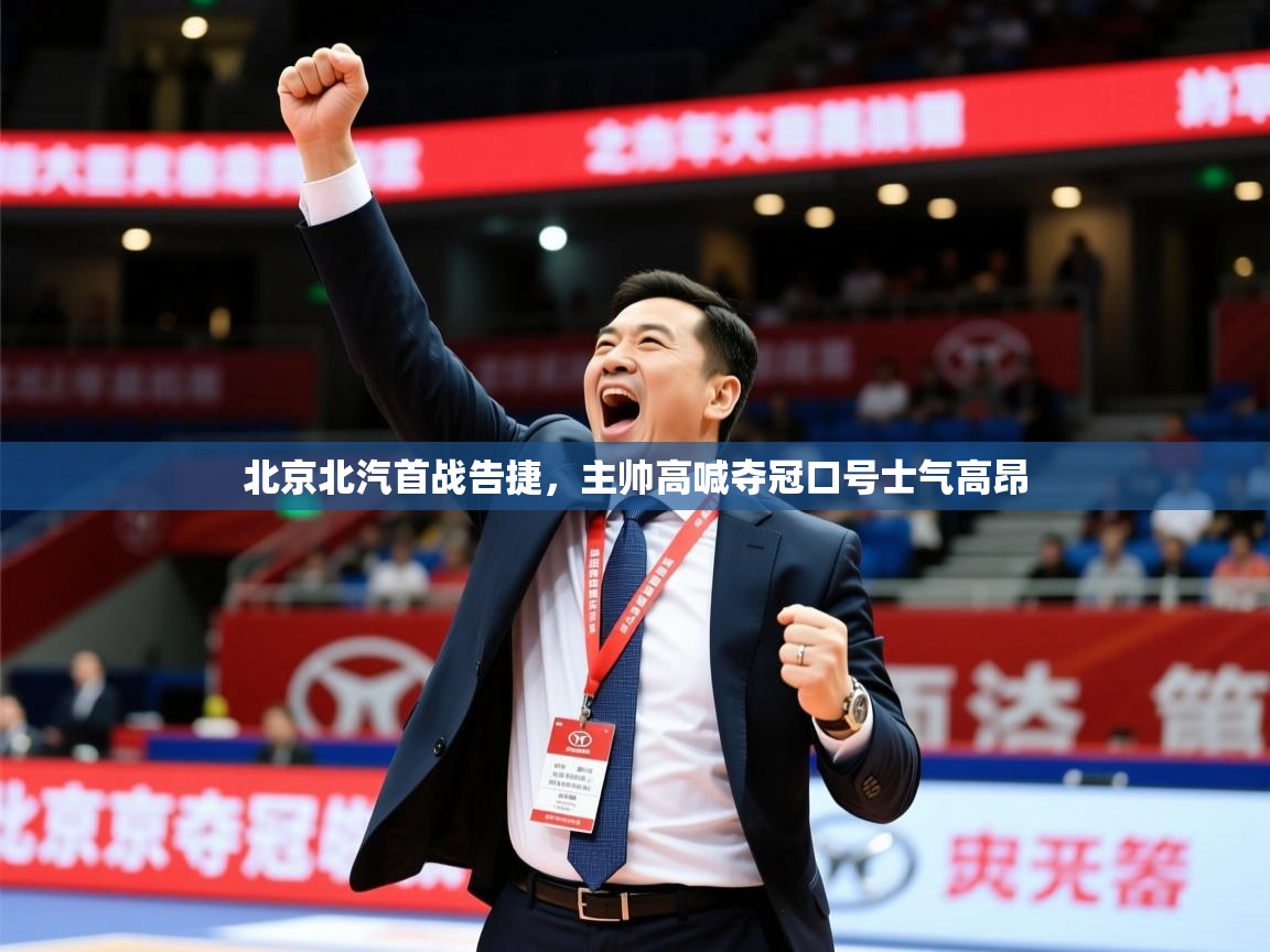 2025九游娱乐app官方入口北京北汽首战告捷，主帅高喊夺冠口号士气高昂  第4张