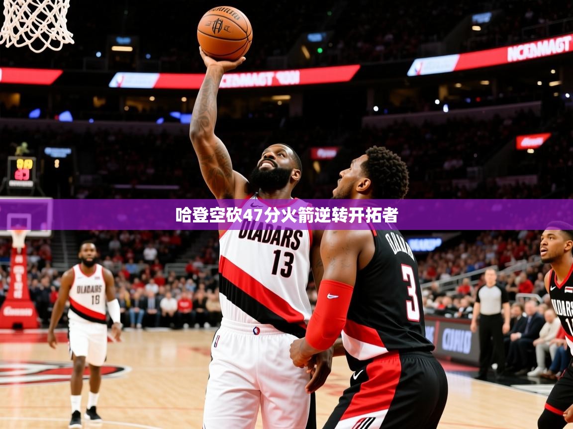 2025九游娱乐官网哈登空砍47分火箭逆转开拓者
