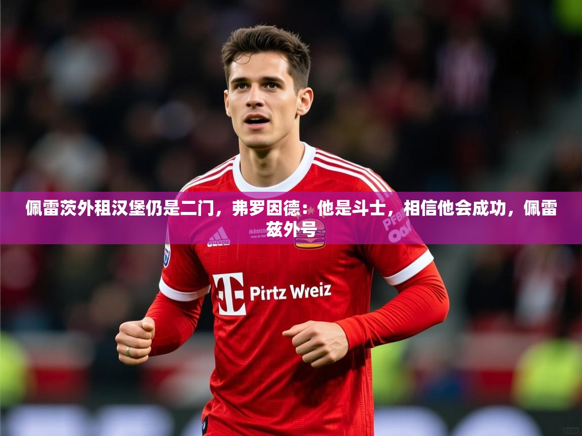 2025九游娱乐网站赞助不莱梅佩雷茨外租汉堡仍是二门，弗罗因德：他是斗士，相信他会成功，佩雷兹外号  第1张