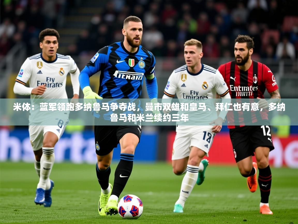 2025九游娱乐平台米体：蓝军领跑多纳鲁马争夺战，曼市双雄和皇马、拜仁也有意，多纳鲁马和米兰续约三年