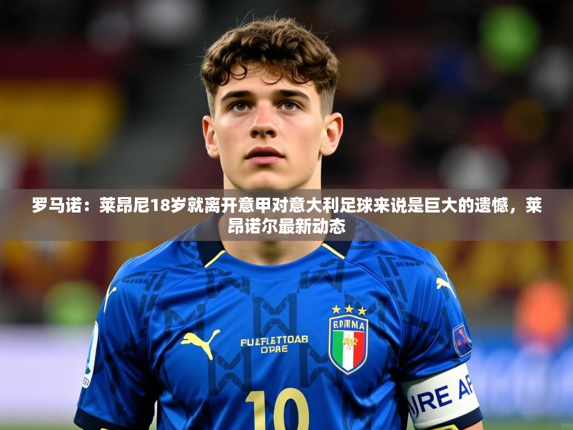2025九游娱乐官方网站罗马诺：莱昂尼18岁就离开意甲对意大利足球来说是巨大的遗憾，莱昂诺尔最新动态