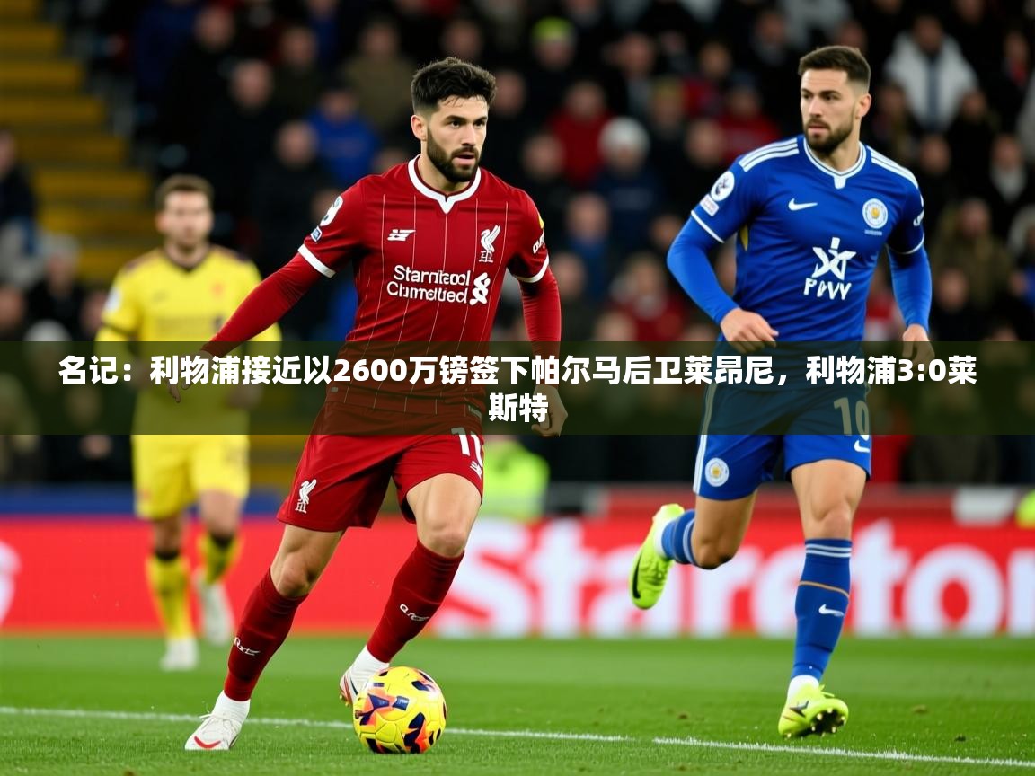 2025九游娱乐官方网站名记：利物浦接近以2600万镑签下帕尔马后卫莱昂尼，利物浦3:0莱斯特
