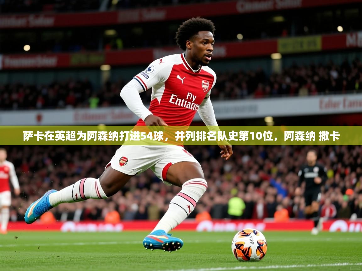 2025九游娱乐官网萨卡在英超为阿森纳打进54球，并列排名队史第10位，阿森纳 撒卡