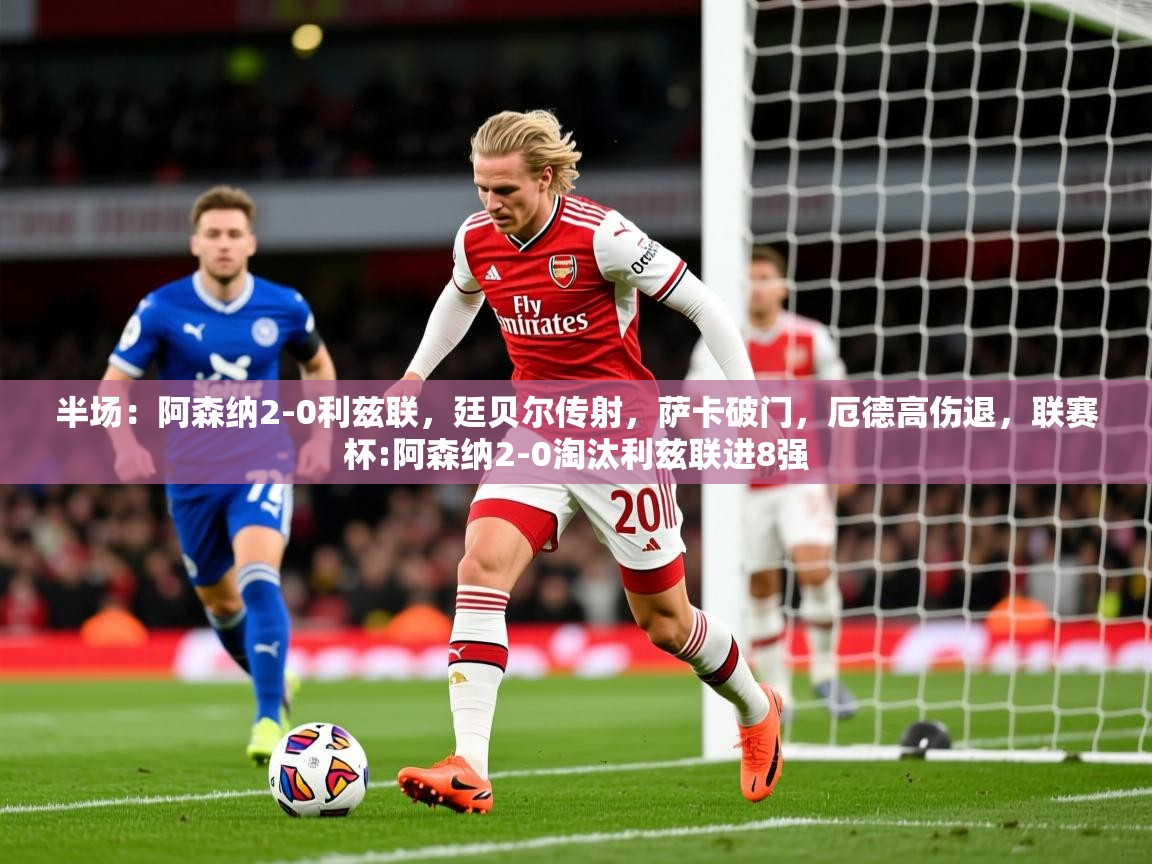 2025九游娱乐官网登录入口半场：阿森纳2-0利兹联，廷贝尔传射，萨卡破门，厄德高伤退，联赛杯:阿森纳2-0淘汰利兹联进8强