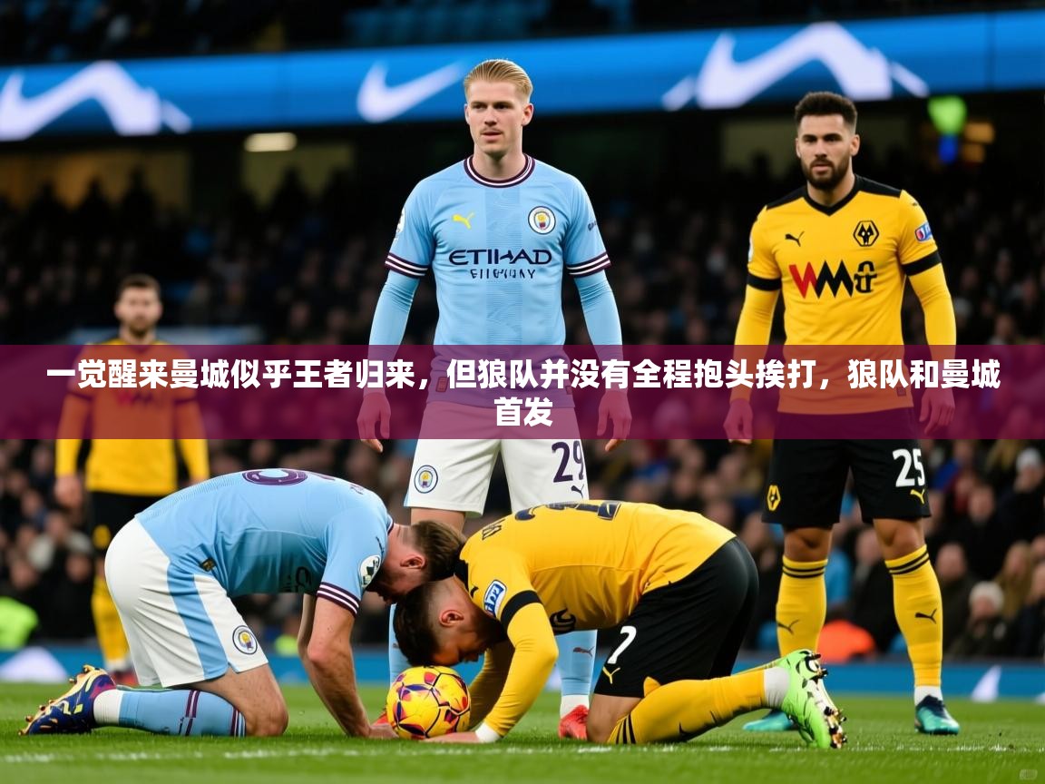 2025九游娱乐官网入口一觉醒来曼城似乎王者归来，但狼队并没有全程抱头挨打，狼队和曼城首发