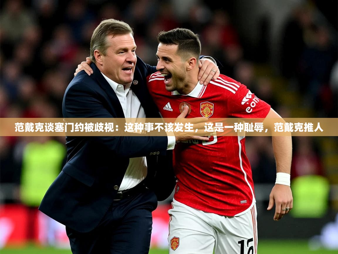 2025九游娱乐官方注册平台范戴克谈塞门约被歧视：这种事不该发生，这是一种耻辱，范戴克推人