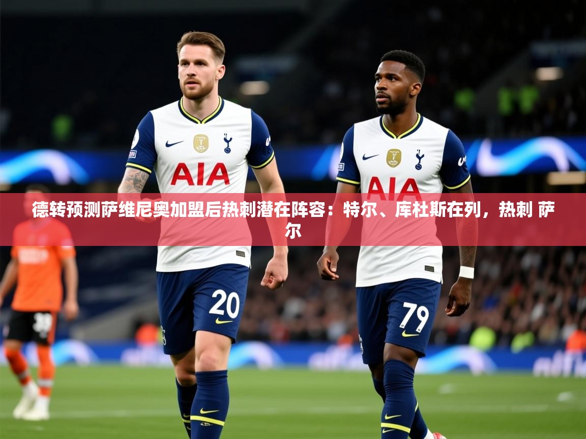 2025九游娱乐(中国)官方网站德转预测萨维尼奥加盟后热刺潜在阵容：特尔、库杜斯在列，热刺 萨尔