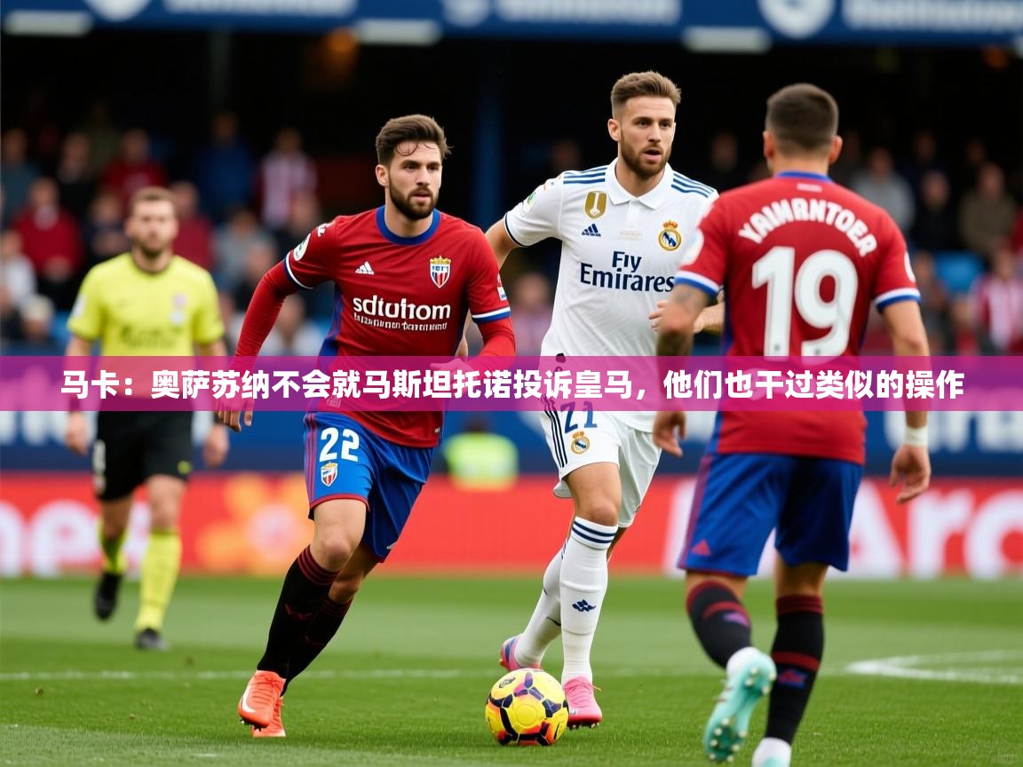 2025九游娱乐官网入口马卡：奥萨苏纳不会就马斯坦托诺投诉皇马，他们也干过类似的操作