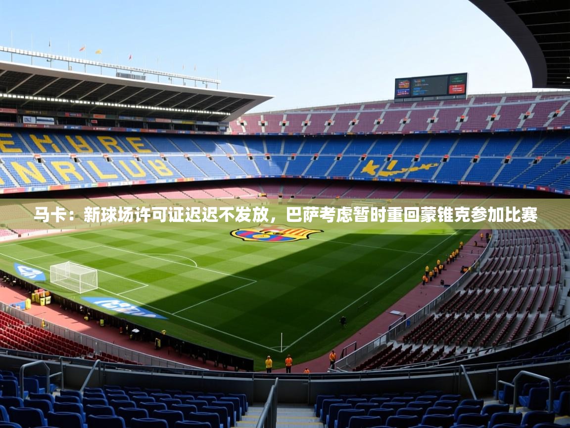 2025九游娱乐(中国)官方网站马卡：新球场许可证迟迟不发放，巴萨考虑暂时重回蒙锥克参加比赛