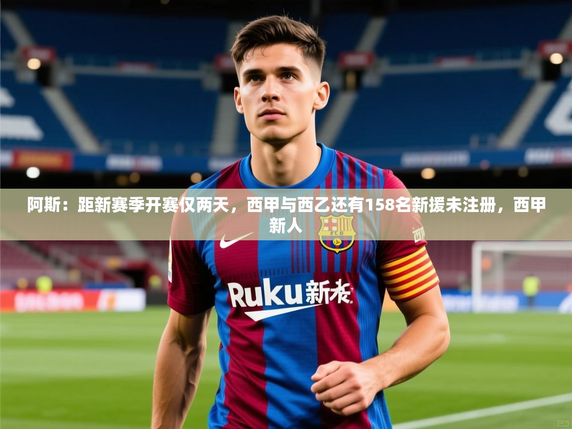 2025九游娱乐官网入口网页版官方阿斯:距新赛季开赛仅两天,西甲与西乙还有158名新援未注册,西甲新人 第2张