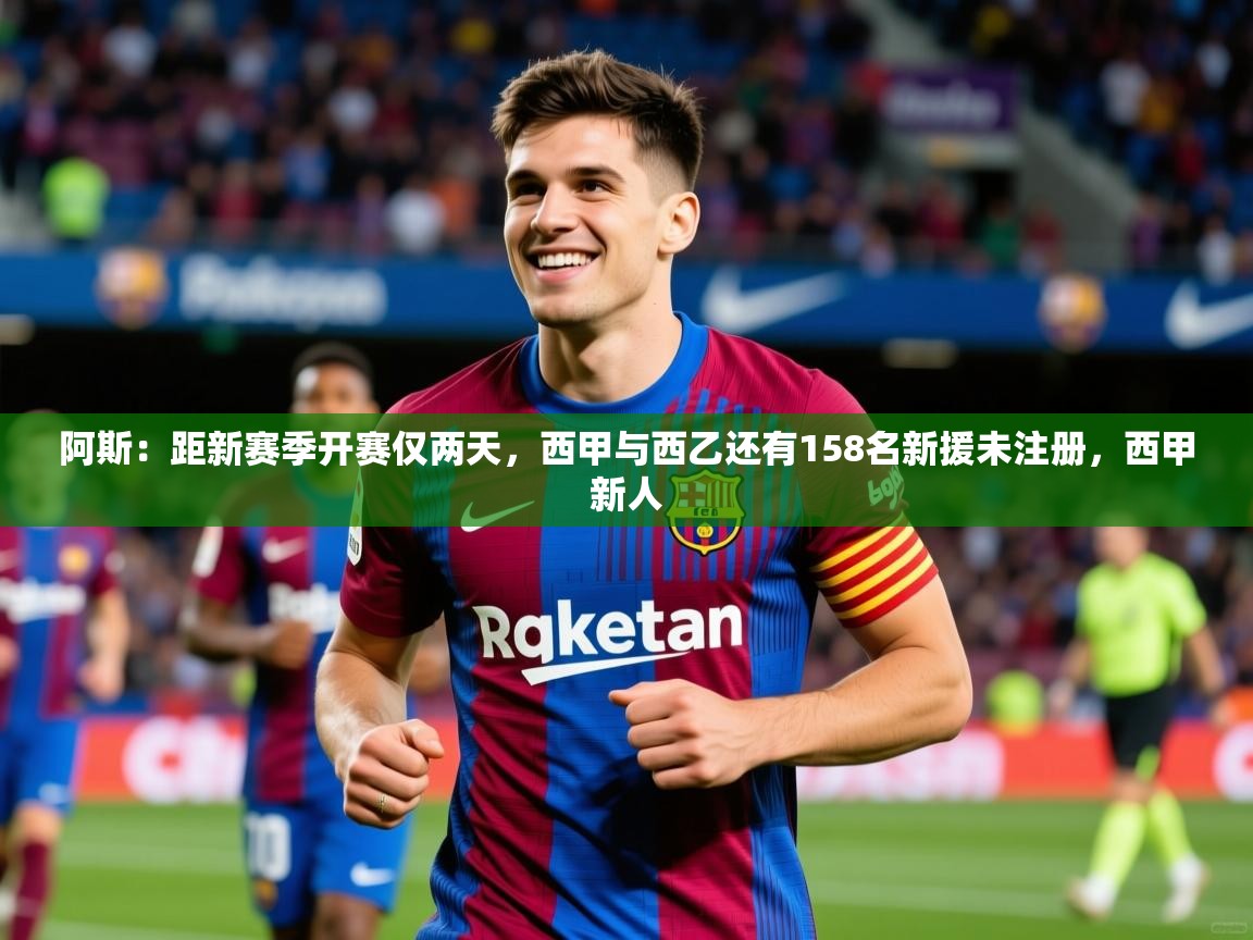 2025九游娱乐官网入口网页版官方阿斯:距新赛季开赛仅两天,西甲与西乙还有158名新援未注册,西甲新人 第3张