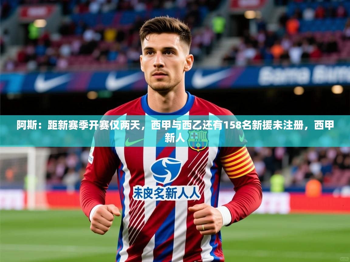 2025九游娱乐官网入口网页版官方阿斯:距新赛季开赛仅两天,西甲与西乙还有158名新援未注册,西甲新人 第4张