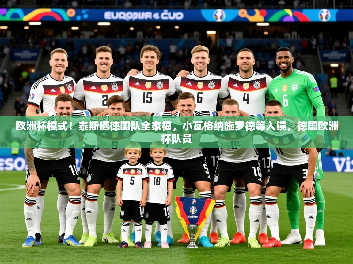 2025九游娱乐入口官网欧洲杯模式！泰斯晒德国队全家福，小瓦格纳施罗德等入镜，德国欧洲杯队员