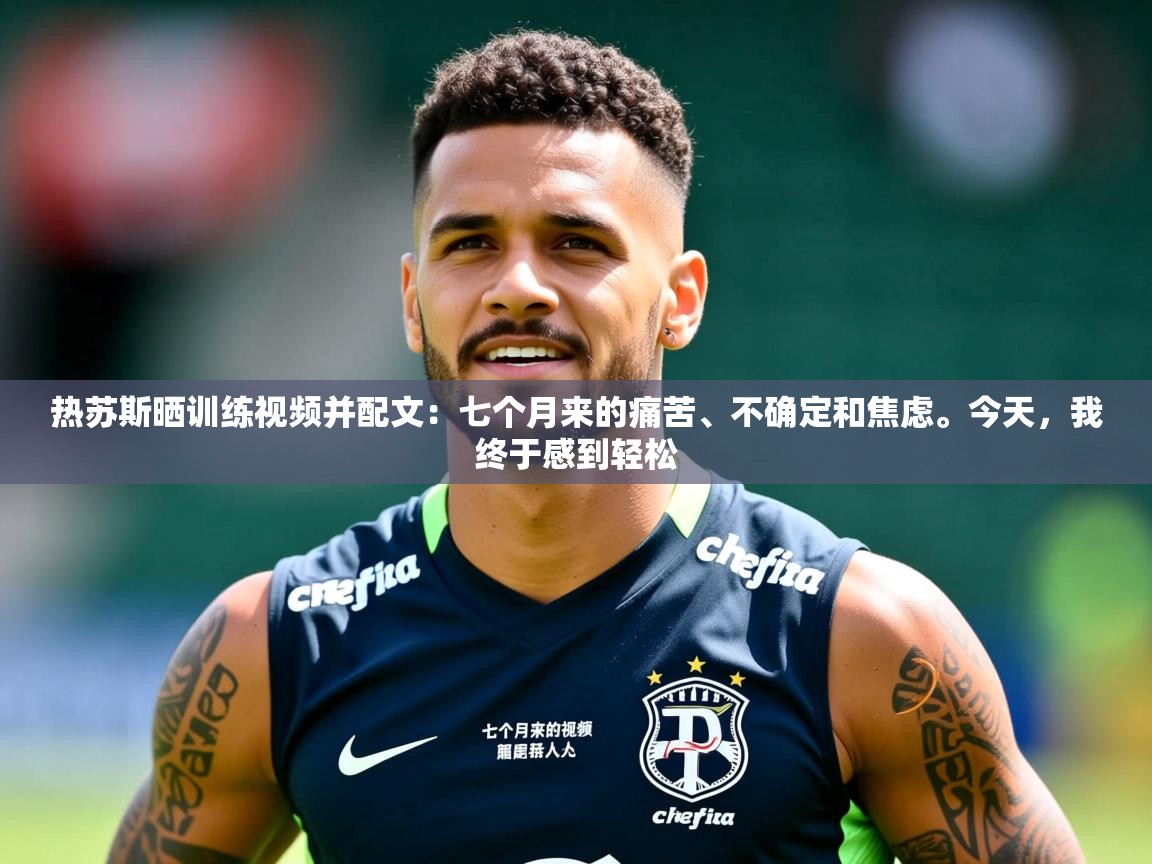 2025九游娱乐官网热苏斯晒训练视频并配文：七个月来的痛苦、不确定和焦虑。今天，我终于感到轻松