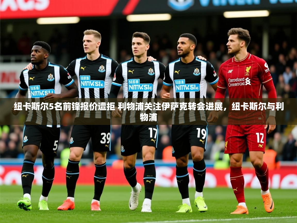 2025九游娱乐官网入口纽卡斯尔5名前锋报价遭拒 利物浦关注伊萨克转会进展，纽卡斯尔与利物浦