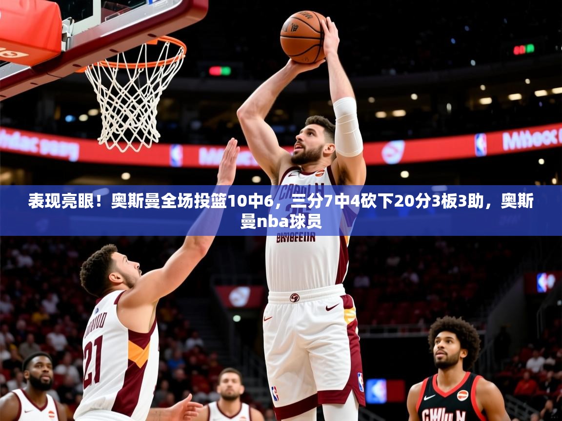 2025九游娱乐入口官网表现亮眼！奥斯曼全场投篮10中6，三分7中4砍下20分3板3助，奥斯曼nba球员  第2张