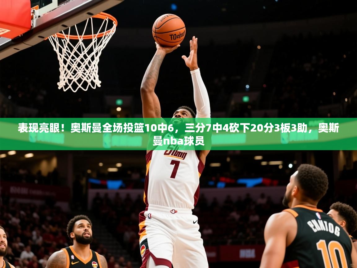 2025九游娱乐入口官网表现亮眼！奥斯曼全场投篮10中6，三分7中4砍下20分3板3助，奥斯曼nba球员  第3张