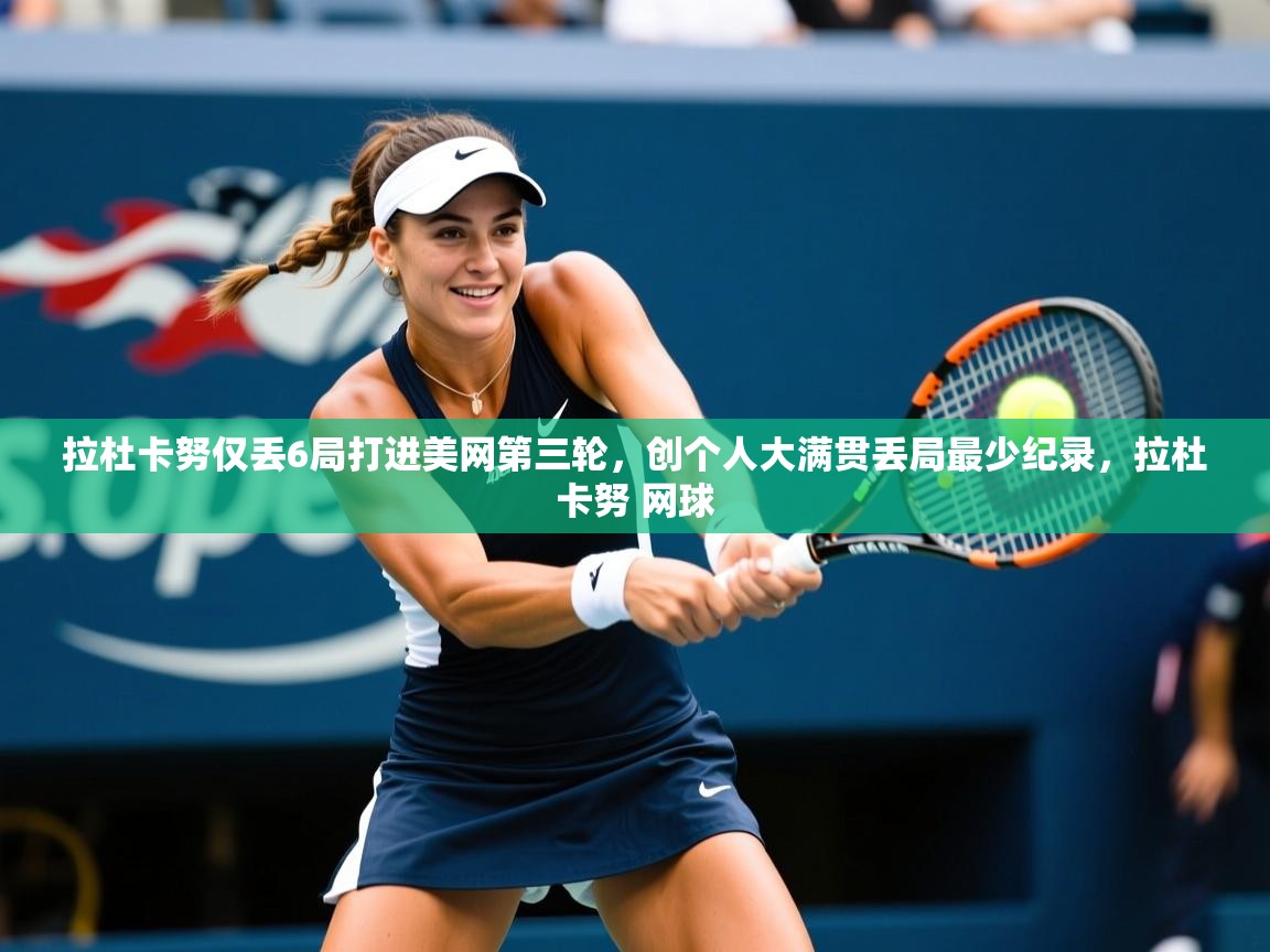 2025九游娱乐app官方入口拉杜卡努仅丢6局打进美网第三轮，创个人大满贯丢局最少纪录，拉杜卡努 网球