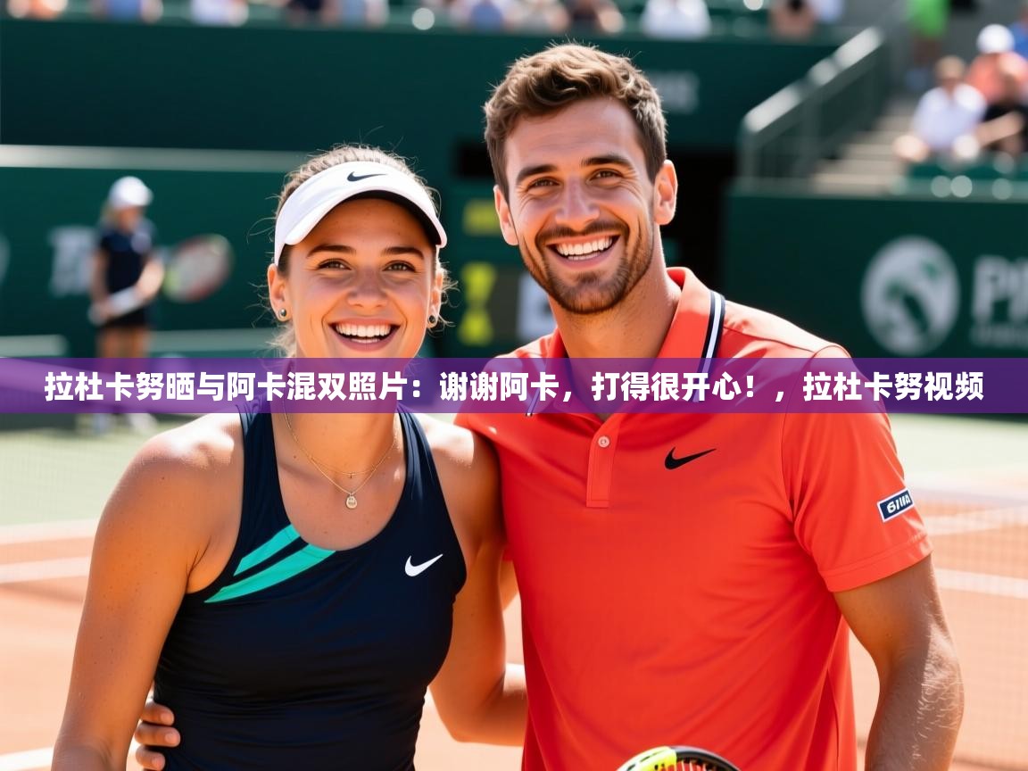 2025九游娱乐官方注册平台拉杜卡努晒与阿卡混双照片：谢谢阿卡，打得很开心！，拉杜卡努视频