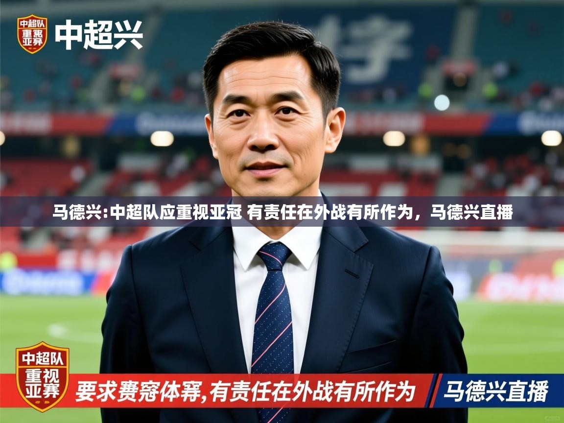 2025九游娱乐官网入口网页版马德兴:中超队应重视亚冠 有责任在外战有所作为，马德兴直播