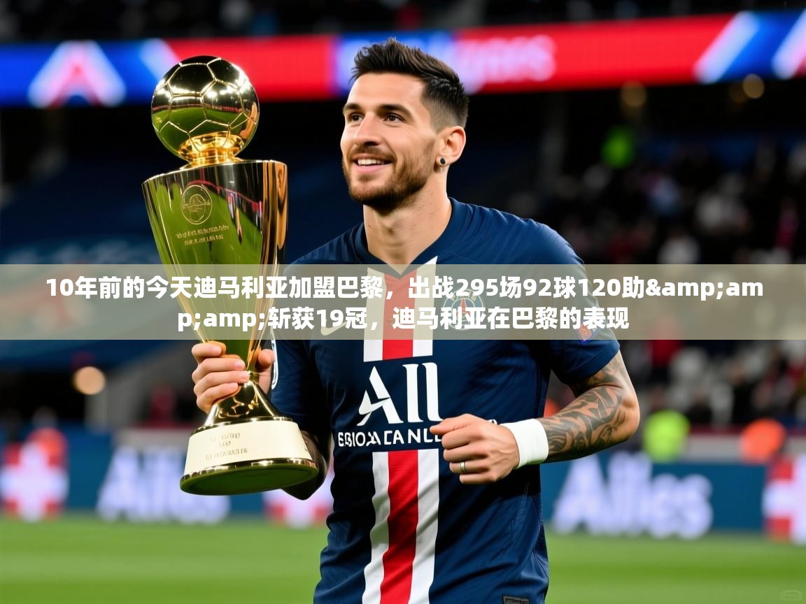 2025九游娱乐app官方入口10年前的今天迪马利亚加盟巴黎，出战295场92球120助&amp;amp;斩获19冠，迪马利亚在巴黎的表现