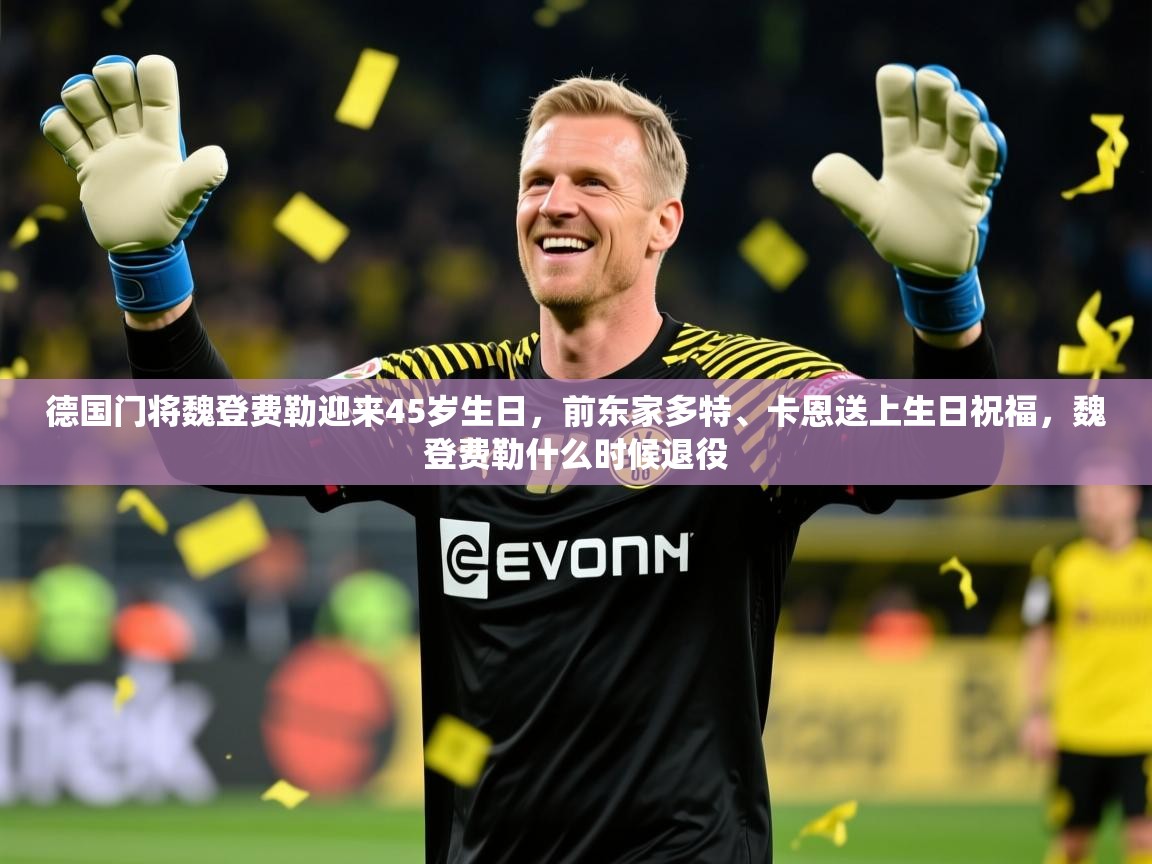 2025九游娱乐app官方入口德国门将魏登费勒迎来45岁生日，前东家多特、卡恩送上生日祝福，魏登费勒什么时候退役